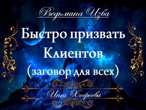 БЫСТРО ПРИЗВАТЬ КЛИЕНТОВ (заговор для всех) Инга Хосроева ВЕДЬМИНА ИЗБА