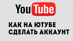 КАК НА ЮТУБЕ СДЕЛАТЬ АККАУНТ