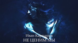 Не ценим мы - Иван Картышев