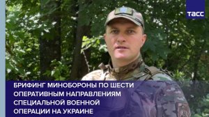 Брифинг Минобороны по шести оперативным направлениям специальной военной операции на Украине