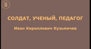 СОЛДАТ, УЧЕНЫЙ, ПЕДАГОГ. Иван Кириллович Кузьмичев