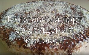 Вафельный торт со сгущенным молоком. Вкуснейший тортик без выпечки и без особых хлопот!