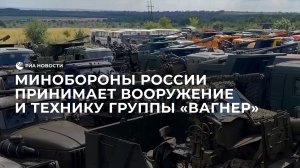 Минобороны России принимает вооружение и технику группы "Вагнер"