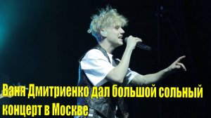 Ваня Дмитриенко дал большой сольный концерт в Москве