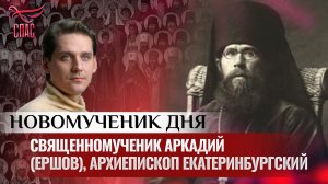 СВЯЩЕННОМУЧЕНИК АРКАДИЙ (ЕРШОВ), АРХИЕПИСКОП ЕКАТЕРИНБУРГСКИЙ / НОВОМУЧЕНИК ДНЯ