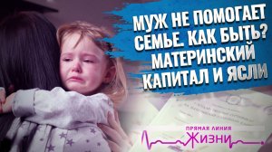 МУЖ НЕ ПОМОГАЕТ СЕМЬЕ. КАК БЫТЬ? МАТЕРИНСКИЙ КАПИТАЛ И ЯСЛИ. ПРЯМАЯ ЛИНИЯ ЖИЗНИ