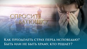 Как преодолеть страх перед исповедью? Быть или не быть храму, кто решает?