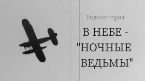 Видеоистория «В небе – «ночные ведьмы»»:  легендарный женский авиационный полк ВВС СССР (12+)