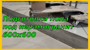 Подготовка пола под укладку керамогранита 600х600