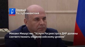 Михаил Мишустин: "Услуги Росреестра в ДНР должны соответствовать общероссийскому уровню"