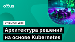 Архитектура решений на основе Kubernetes // Курс «Инфраструктурная платформа на основе Kubernetes»