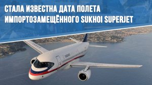 Стала известна дата полёта импортозамещённого Sukhoi Superjet