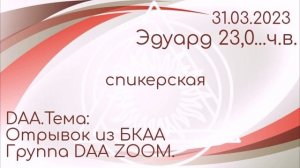 31.03.23г. Эдуард 23,0...ч.в. спикерская DAA на группе DAAzoom.тема: отрывок из БКАА.