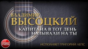 ПЕСНИ ВЛАДИМИРА ВЫСОЦКОГО ✮ КАПИТАНА В ТОТ ДЕНЬ НАЗЫВАЛИ НА ТЫ ✮ ИСПОЛНЯЕТ ГРИГОРИЙ ЛЕПС