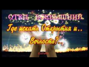 Где искать Открытия и Вечность -  ОТЕЦ ВСЕВЫШНИЙ ©АРиМА 26 10 23