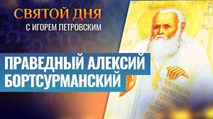 ПРАВЕДНЫЙ АЛЕКСИЙ БОРТСУРМАНСКИЙ / СВЯТОЙ ДНЯ