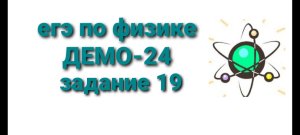 ЕГЭ по физике ДЕМО-24 задание 19