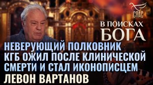 НЕВЕРУЮЩИЙ ПОЛКОВНИК КГБ ОЖИЛ ПОСЛЕ КЛИНИЧЕСКОЙ СМЕРТИ И СТАЛ ИКОНОПИСЦЕМ. ЛЕВОН ВАРТАНОВ