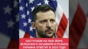 НАСТУПАЕМ НА НЬЮ-ЙОРК. ЗЕЛЕНСКОГО ОБЪЯВИЛИ В РОЗЫСК. УКРАИНА ОТВЕТИТ В 2025 ГОДУ.