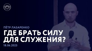 18.06.23 Где брать силу для служения? Пётр Лазаренко