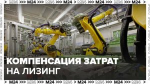 Собянин: город компенсирует промышленникам часть затрат на лизинг оборудования - Москва 24