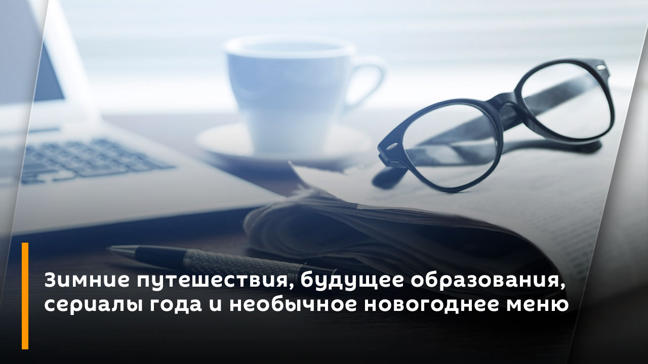 Зимние путешествия, будущее образования, сериалы года и необычное новогоднее меню