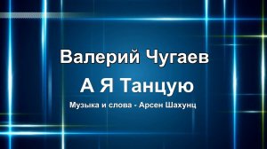 А Я Танцую - Валерий Чугаев. (Музыка и слова - Арсен Шахунц )