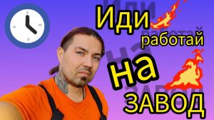 ИДИ РАБОТАТЬ НА ЗАВОД !