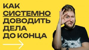 5 советов как системно доводить дела до конца: майндсет и практики — «Больше чем результат»