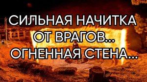 СИЛЬНАЯ НАЧИТКА ОТ ВРАГОВ..ОГНЕННАЯ СТЕНА...ДЛЯ ВСЕХ..
