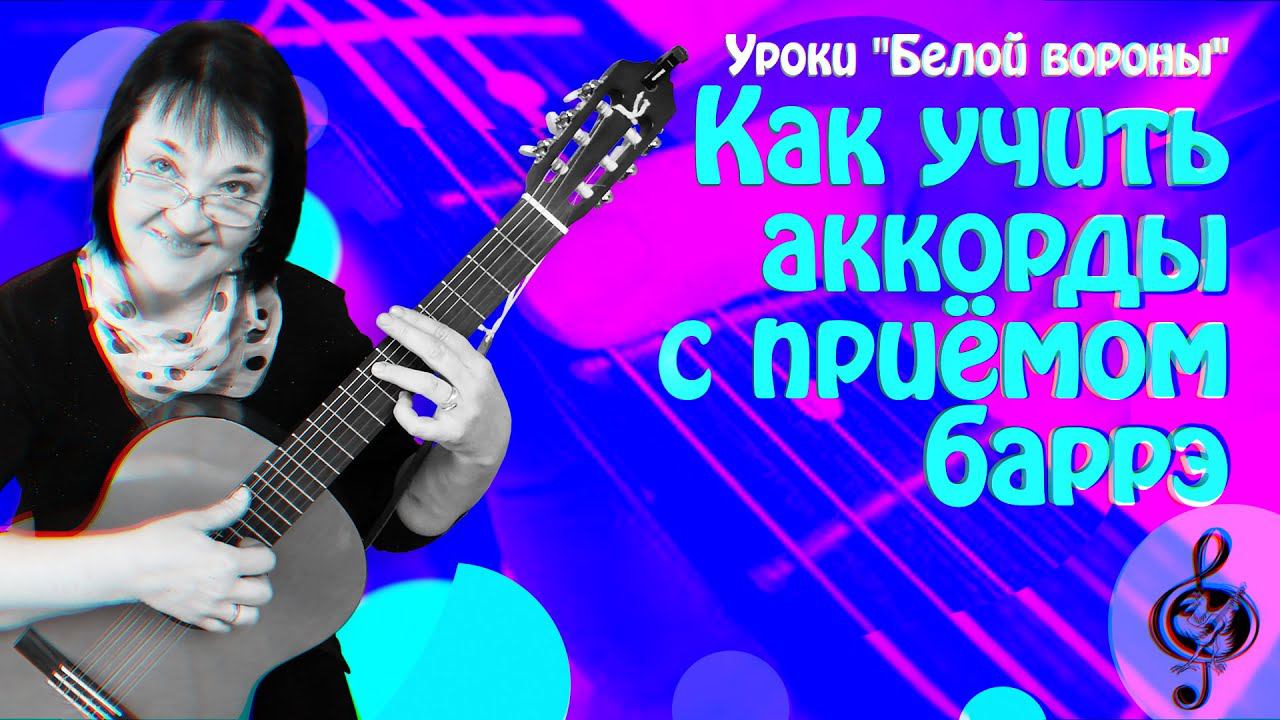 Как учить аккорды  с приёмом баррэ. Подробно и доступно.