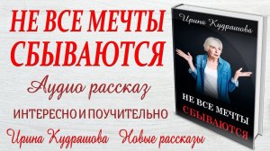 НЕ ВСЕ МЕЧТЫ СБЫВАЮТСЯ. Новый жизненный рассказ. Ирина Кудряшова