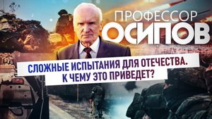ПРОФЕССОР ОСИПОВ: СЛОЖНЫЕ ИСПЫТАНИЯ ДЛЯ ОТЕЧЕСТВА. К ЧЕМУ ЭТО ПРИВЕДЕТ?