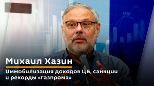 Михаил Хазин. Иммобилизация доходов ЦБ, санкции и рекорды "Газпрома"