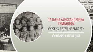 «Чужих детей не бывает» (онлайн-лекция Т.А. Тумановой) / Марафон памяти «Блокада: не из учебника»