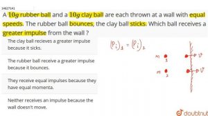 A `10 g` rubber ball and a `10g` clay ball are each thrown at a wall with equal speeds. The