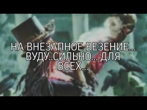 НА ВНЕЗАПНОЕ ВЕЗЕНИЕ...ВУДУ..СИЛЬНО... ДЛЯ ВСЕХ...