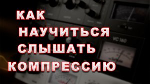 Как научиться слышать компрессию