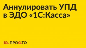 АРХИВ Инструкция по аннулированию УПД во встроенном ЭДО «1С:Касса»