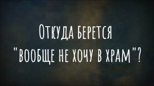 Откуда берется "вообще не хочу в храм"?