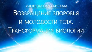 Учительская Система - Здоровье и возвращение молодости тела. Трансформация биологии