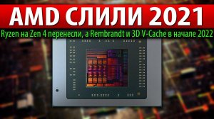 AMD СЛИЛИ 2021, Ryzen на Zen 4 перенесли, а Rembrandt и 3D V-Cache в начале 2022