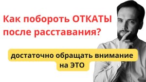 Как побороть ОТКАТЫ после расставания? Достаточно обращать внимание на ЭТО