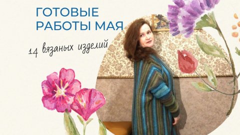 Готовые работы за май 2021. #Вязание спицами и крючком. 14 готовых вязаных изделий.