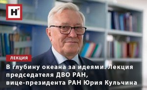 «В ГЛУБИНУ ОКЕАНА ЗА ИДЕЯМИ». ЛЕКЦИЯ ПРЕДСЕДАТЕЛЯ ДВО РАН, ВИЦЕ-ПРЕЗИДЕНТА РАН ЮРИЯ КУЛЬЧИНА