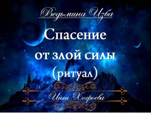 СПАСЕНИЕ ОТ ЗЛОЙ СИЛЫ (ритуал) Инга Хосроева ВЕДЬМИНА ИЗБА