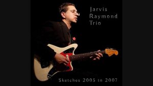 Jarvis Raymond Trio—Sketches 2005 to 2007 FULL ALBUM