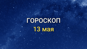 ГОРОСКОП на 13 мая 2021 года для всех знаков Зодиака