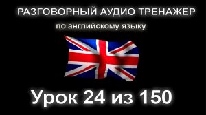 [АНГЛИЙСКИЙ] Занятие 24 из 150. Разговорный тренажер английского языка. Первый уровень.