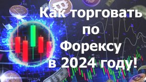Как торговать по Форексу в 2024 году!